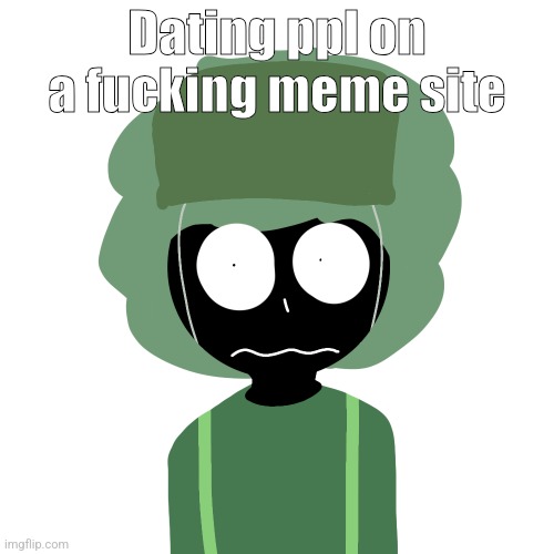 Ermmm....what the ben !! 2 | Dating ppl on a fucking meme site | image tagged in ermmm what the ben 2 | made w/ Imgflip meme maker