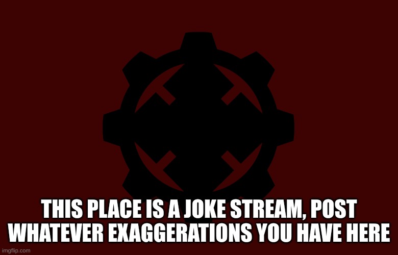 hehehe | THIS PLACE IS A JOKE STREAM, POST WHATEVER EXAGGERATIONS YOU HAVE HERE | image tagged in cog locust flag | made w/ Imgflip meme maker