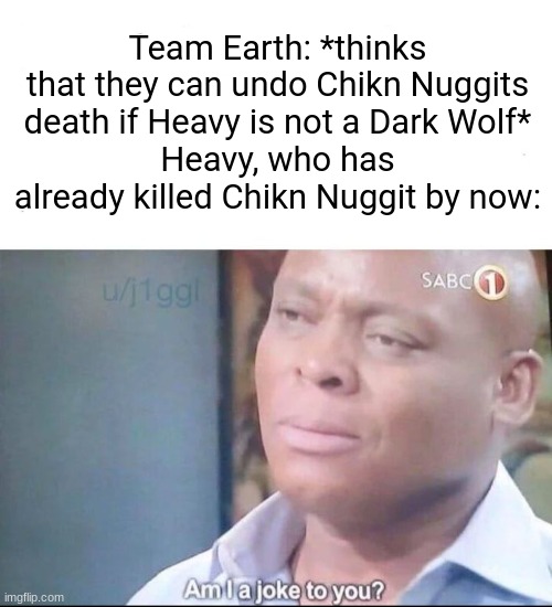 Team Earth Slander #1 | Team Earth: *thinks that they can undo Chikn Nuggits death if Heavy is not a Dark Wolf*
Heavy, who has already killed Chikn Nuggit by now: | image tagged in am i a joke to you | made w/ Imgflip meme maker