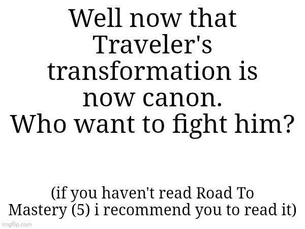 This transformation was so powerful that the entire multiverse felt it. | Well now that Traveler's transformation is now canon.
Who want to fight him? (if you haven't read Road To Mastery (5) i recommend you to read it) | made w/ Imgflip meme maker