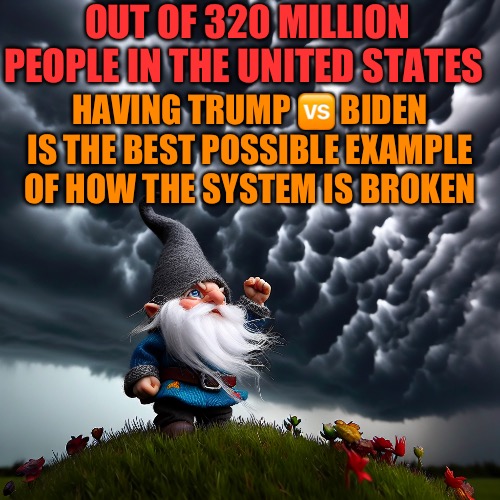 Angery gnome shaking his fist at the clouds | OUT OF 320 MILLION PEOPLE IN THE UNITED STATES; HAVING TRUMP 🆚 BIDEN IS THE BEST POSSIBLE EXAMPLE OF HOW THE SYSTEM IS BROKEN | image tagged in angery gnome shaking his fist at the clouds | made w/ Imgflip meme maker