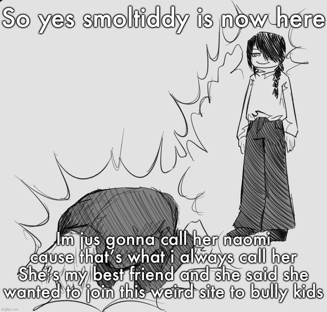 I don’t think she’ll post here a bunch though | So yes smoltiddy is now here; Im jus gonna call her naomi cause that’s what i always call her
She’s my best friend and she said she wanted to join this weird site to bully kids | image tagged in nayuta dispels your weezer energy making you experience cramps | made w/ Imgflip meme maker