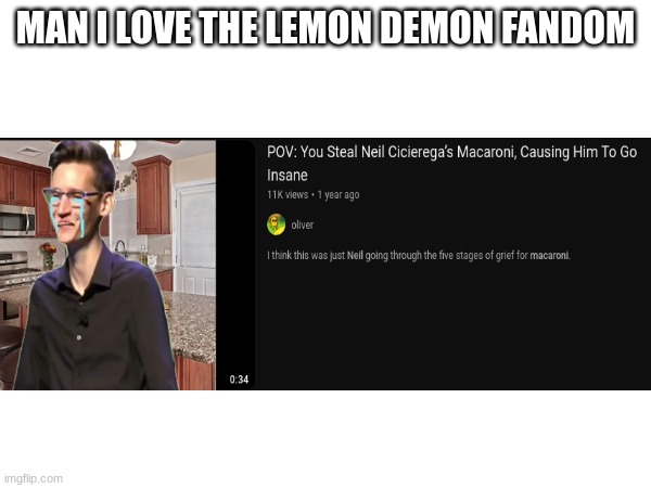 ... | MAN I LOVE THE LEMON DEMON FANDOM | image tagged in neil cicirega,lemon demon,pov | made w/ Imgflip meme maker