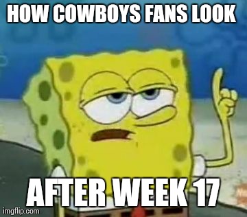 I'll Have You Know Spongebob | HOW COWBOYS FANS LOOK  AFTER WEEK 17 | image tagged in memes,ill have you know spongebob | made w/ Imgflip meme maker
