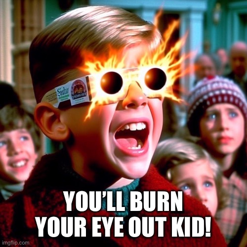 Eclipse Warning from A Christmas Story - Ralphie | YOU’LL BURN YOUR EYE OUT KID! | image tagged in christmas story - burn your eyes | made w/ Imgflip meme maker