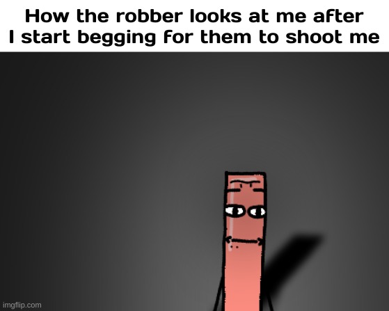 Traumatized Cylinder | How the robber looks at me after I start begging for them to shoot me | image tagged in traumatized cylinder | made w/ Imgflip meme maker