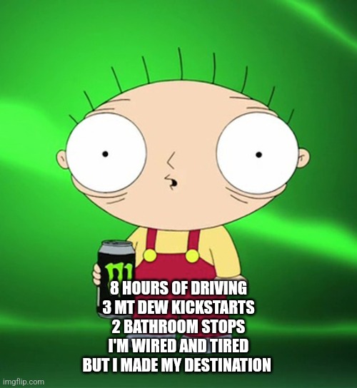 Solar eclipse road trip | 8 HOURS OF DRIVING
3 MT DEW KICKSTARTS
2 BATHROOM STOPS
I'M WIRED AND TIRED
BUT I MADE MY DESTINATION | image tagged in hyper | made w/ Imgflip meme maker