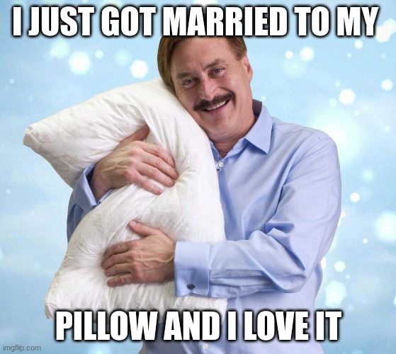 my pillow guy meme | I JUST GOT MARRIED TO MY; PILLOW AND I LOVE IT | image tagged in my pillow guy | made w/ Imgflip meme maker
