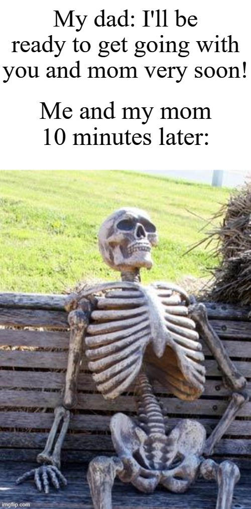 "What's taking dad so long?" | My dad: I'll be ready to get going with you and mom very soon! Me and my mom 10 minutes later: | image tagged in memes,waiting skeleton,relatable,funny | made w/ Imgflip meme maker