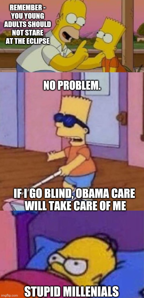 Believe the lie | REMEMBER -
YOU YOUNG ADULTS SHOULD NOT STARE AT THE ECLIPSE; NO PROBLEM. IF I GO BLIND, OBAMA CARE
 WILL TAKE CARE OF ME; STUPID MILLENIALS | image tagged in blind bart simpson,millennials,eclipse,liberals,leftists | made w/ Imgflip meme maker