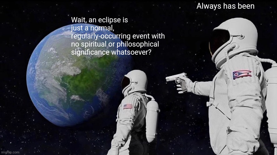 Always Has Been | Always has been; Wait, an eclipse is just a normal, regularly-occurring event with no spiritual or philosophical significance whatsoever? | image tagged in memes,always has been | made w/ Imgflip meme maker