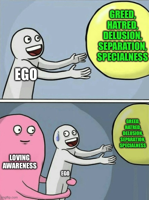 Ego loves is specialness | GREED, HATRED, DELUSION, SEPARATION, SPECIALNESS; EGO; GREED, HATRED, DELUSION, SEPARATION, SPECIALNESS; LOVING AWARENESS; EGO | image tagged in memes,running away balloon | made w/ Imgflip meme maker