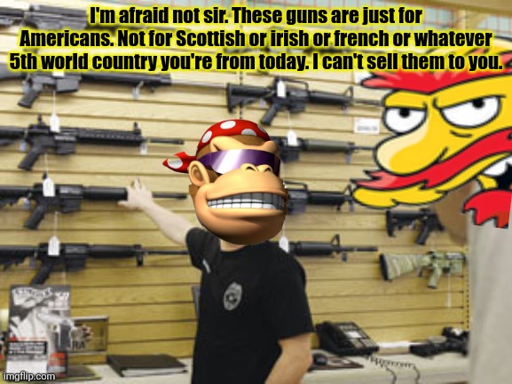 Redneck lore | I'm afraid not sir. These guns are just for Americans. Not for Scottish or irish or french or whatever 5th world country you're from today. I can't sell them to you. | image tagged in rednecks,love,ar15,get the gun | made w/ Imgflip meme maker