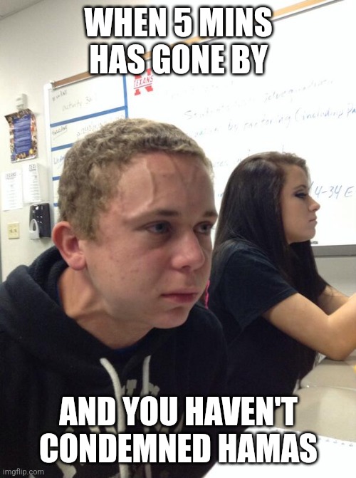 Hold fart | WHEN 5 MINS HAS GONE BY; AND YOU HAVEN'T CONDEMNED HAMAS | image tagged in hold fart | made w/ Imgflip meme maker