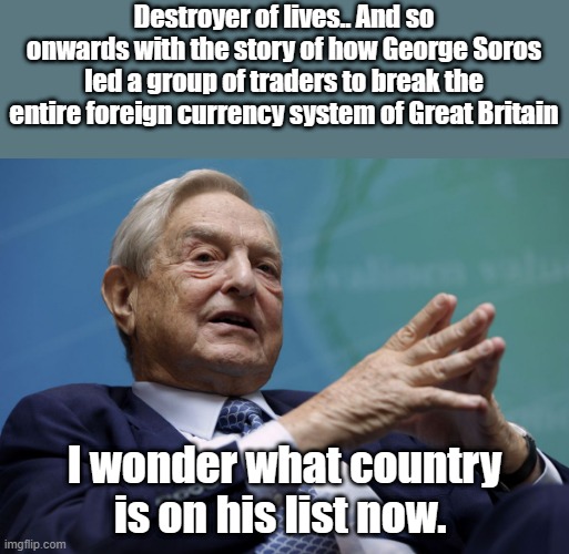 George Soros | Destroyer of lives.. And so onwards with the story of how George Soros led a group of traders to break the entire foreign currency system of Great Britain; I wonder what country is on his list now. | image tagged in george soros,destroy,america,democrats | made w/ Imgflip meme maker