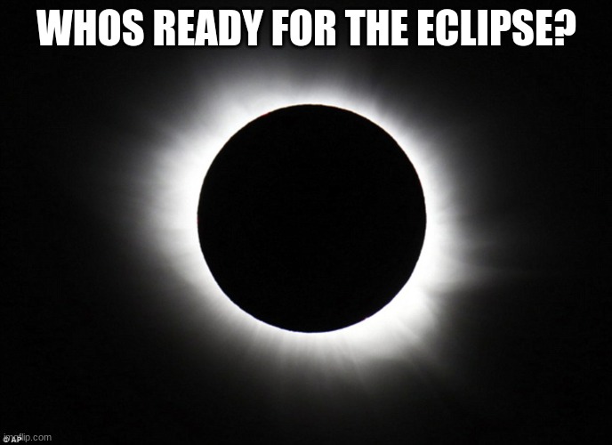 Eclipse | WHOS READY FOR THE ECLIPSE? | image tagged in solar eclipse | made w/ Imgflip meme maker