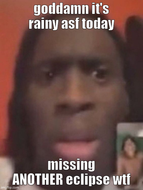 qhy | goddamn it's rainy asf today; missing ANOTHER eclipse wtf | image tagged in qhy | made w/ Imgflip meme maker
