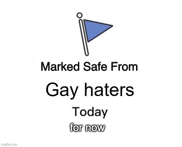Safe from gay haters | Gay haters; for now | image tagged in memes,marked safe from,gay,marked safe from gay haters | made w/ Imgflip meme maker