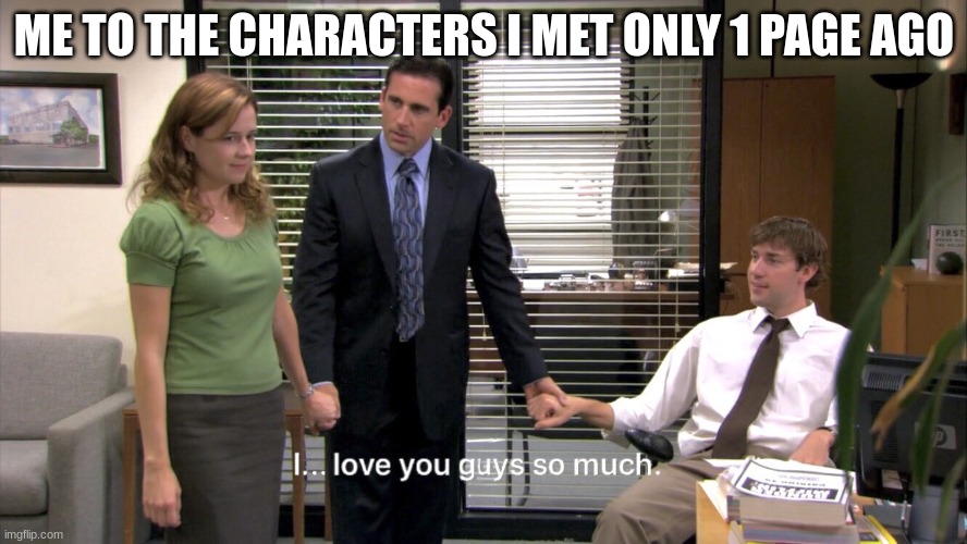 Why is this so true | ME TO THE CHARACTERS I MET ONLY 1 PAGE AGO | image tagged in i love you guys so much,books | made w/ Imgflip meme maker