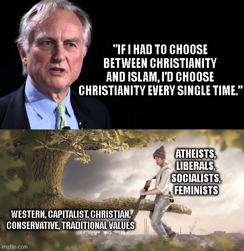 "IF I HAD TO CHOOSE BETWEEN CHRISTIANITY AND ISLAM, I’D CHOOSE CHRISTIANITY EVERY SINGLE TIME.”; ATHEISTS, LIBERALS, SOCIALISTS, FEMINISTS; WESTERN, CAPITALIST, CHRISTIAN, CONSERVATIVE, TRADITIONAL VALUES | image tagged in richard dawkins | made w/ Imgflip meme maker
