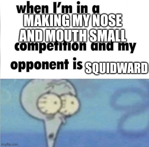 Anti meme | MAKING MY NOSE AND MOUTH SMALL; SQUIDWARD | image tagged in when im in a competition | made w/ Imgflip meme maker