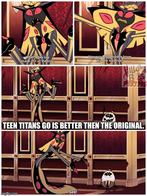 Sir Pentious They Say Insane Shit All the Time | TEEN TITANS GO IS BETTER THEN THE ORIGINAL. | image tagged in sir pentious they say insane shit all the time | made w/ Imgflip meme maker