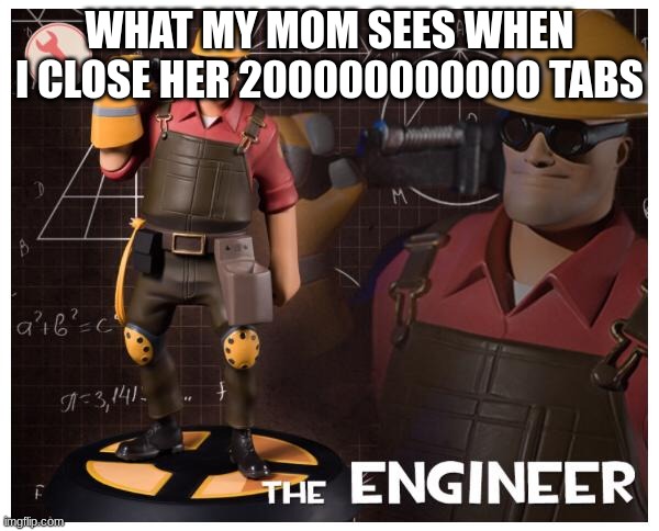 The engineer | WHAT MY MOM SEES WHEN I CLOSE HER 200000000000 TABS | image tagged in the engineer | made w/ Imgflip meme maker