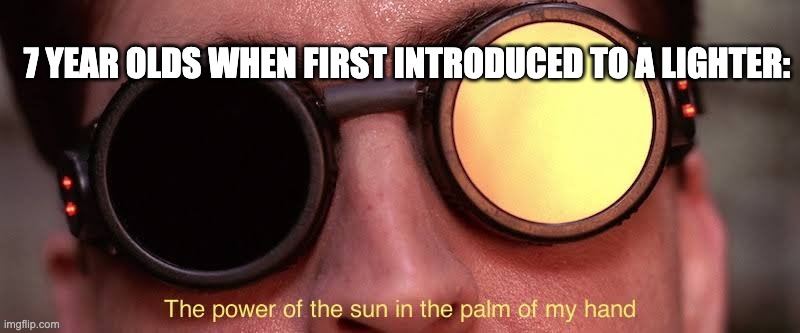 ? | 7 YEAR OLDS WHEN FIRST INTRODUCED TO A LIGHTER: | image tagged in the power of the sun | made w/ Imgflip meme maker