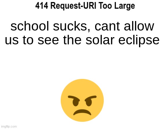 >:( | school sucks, cant allow us to see the solar eclipse | image tagged in 414 request-url too large | made w/ Imgflip meme maker