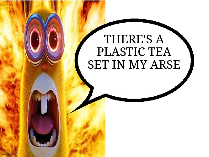 but it hurts so good | THERE'S A PLASTIC TEA SET IN MY ARSE | image tagged in minions rabbit yelling,ow,uhh | made w/ Imgflip meme maker