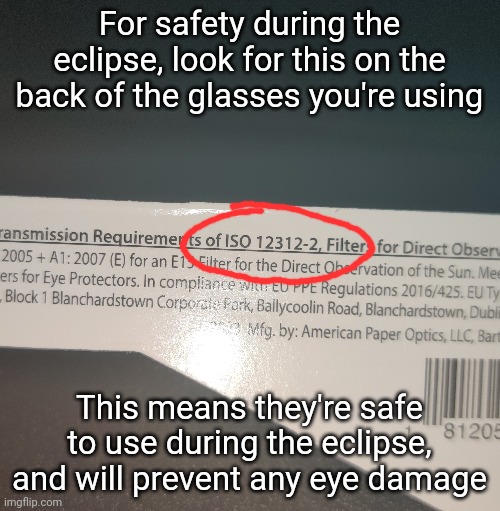 I saw a YouTube short about this and decided to double check mine | For safety during the eclipse, look for this on the back of the glasses you're using; This means they're safe to use during the eclipse, and will prevent any eye damage | made w/ Imgflip meme maker
