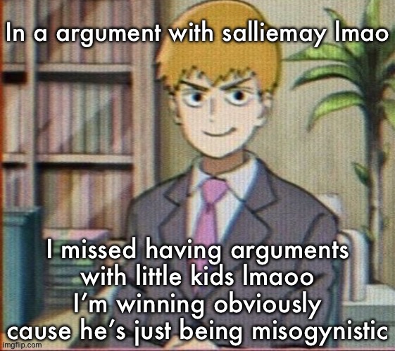 Reigen arataka | In a argument with salliemay lmao; I missed having arguments with little kids lmaoo
I’m winning obviously cause he’s just being misogynistic | image tagged in reigen arataka | made w/ Imgflip meme maker