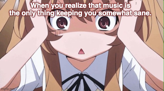 it is lol | When you realize that music is the only thing keeping you somewhat sane. | image tagged in anime realization | made w/ Imgflip meme maker