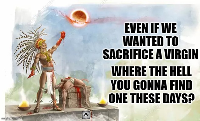 EVEN IF WE WANTED TO SACRIFICE A VIRGIN; WHERE THE HELL YOU GONNA FIND ONE THESE DAYS? | image tagged in virgin,sacrifice,eclipse | made w/ Imgflip meme maker
