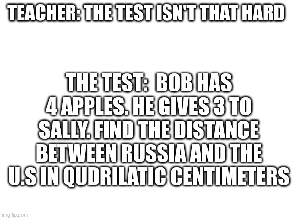 memes | TEACHER: THE TEST ISN'T THAT HARD; THE TEST:  BOB HAS 4 APPLES. HE GIVES 3 TO SALLY. FIND THE DISTANCE BETWEEN RUSSIA AND THE U.S IN QUDRILATIC CENTIMETERS | image tagged in the test isn't that hard,school,test,memes,funny memes,relatable memes | made w/ Imgflip meme maker