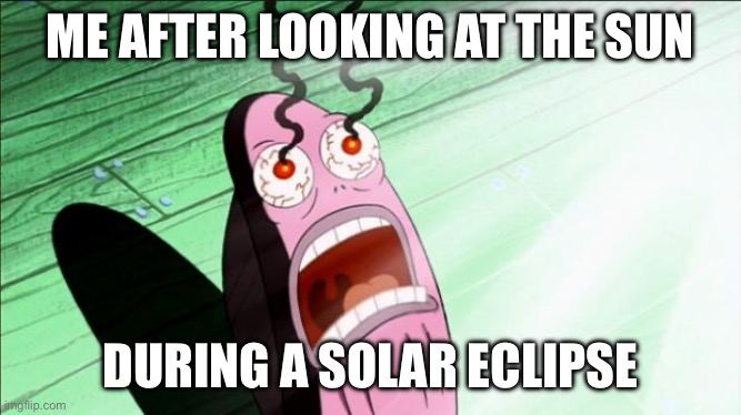 Solar Eclipse Today | ME AFTER LOOKING AT THE SUN; DURING A SOLAR ECLIPSE | image tagged in spongebob my eyes | made w/ Imgflip meme maker