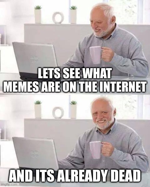 they eitehr die quick or live forever | LETS SEE WHAT MEMES ARE ON THE INTERNET; AND ITS ALREADY DEAD | image tagged in memes,hide the pain harold | made w/ Imgflip meme maker