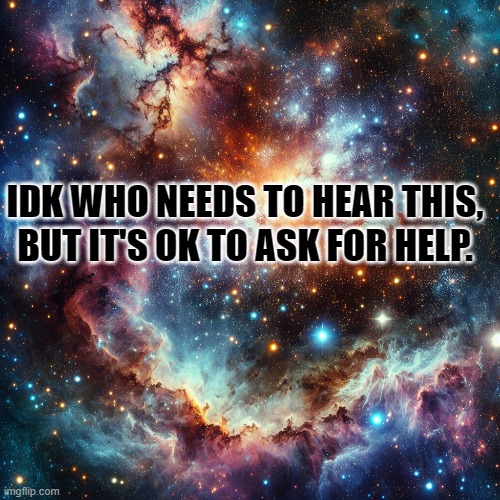 Ok to ask | IDK WHO NEEDS TO HEAR THIS, BUT IT'S OK TO ASK FOR HELP. | image tagged in inspiration,inspirational quote | made w/ Imgflip meme maker