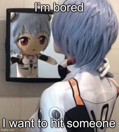 rei mirror | I’m bored; I want to hit someone | image tagged in rei mirror | made w/ Imgflip meme maker