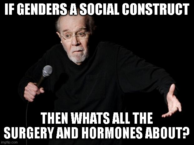 George Carlin | IF GENDERS A SOCIAL CONSTRUCT; THEN WHATS ALL THE SURGERY AND HORMONES ABOUT? | image tagged in george carlin | made w/ Imgflip meme maker