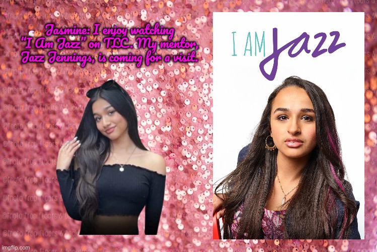 Jasmine Mir is a Fan of I Am Jazz | Jasmine: I enjoy watching “I Am Jazz” on TLC. My mentor, Jazz Jennings, is coming for a visit. | image tagged in pink sequin background,girls,youtube,deviantart,warner bros discovery,reality tv | made w/ Imgflip meme maker