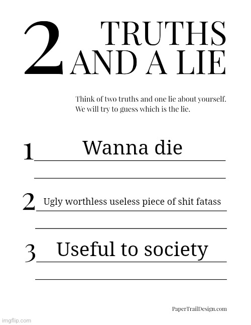 2 Truths and a Lie | Wanna die; Ugly worthless useless piece of shit fatass; Useful to society | image tagged in 2 truths and a lie | made w/ Imgflip meme maker