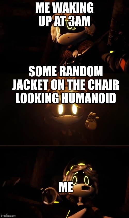 Relatable | ME WAKING UP AT 3AM; SOME RANDOM JACKET ON THE CHAIR LOOKING HUMANOID; ME | image tagged in n terrified,relatable memes | made w/ Imgflip meme maker