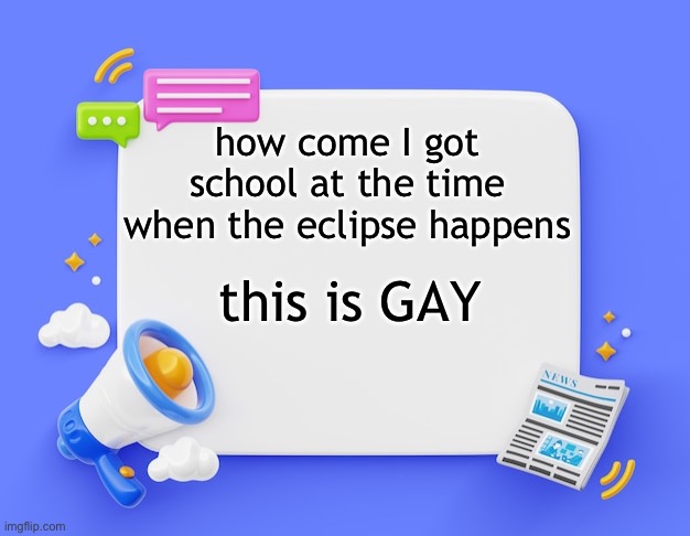 facebook ahh announcement template | how come I got school at the time when the eclipse happens; this is GAY | image tagged in facebook ahh announcement template | made w/ Imgflip meme maker