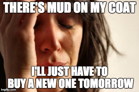 First World Problems Meme | THERE'S MUD ON MY COAT I'LL JUST HAVE TO BUY A NEW ONE TOMORROW | image tagged in memes,first world problems | made w/ Imgflip meme maker
