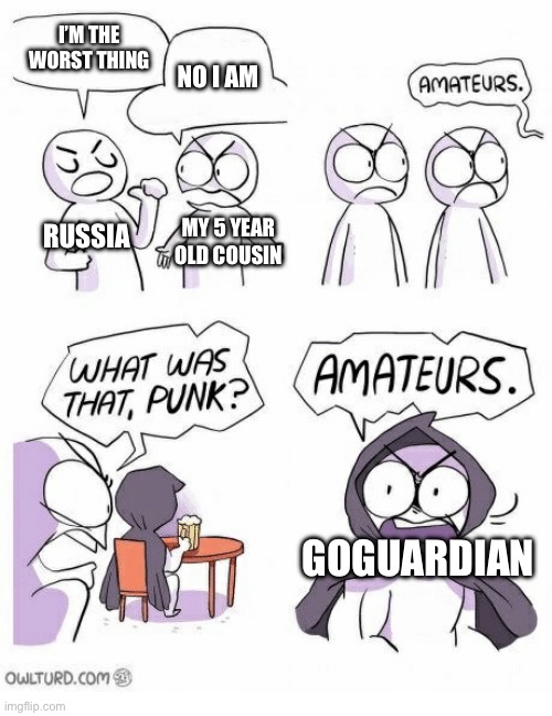 Amateurs | I’M THE WORST THING; NO I AM; RUSSIA; MY 5 YEAR OLD COUSIN; GOGUARDIAN | image tagged in amateurs | made w/ Imgflip meme maker