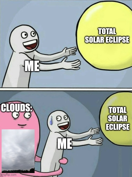 Total solar eclipse today! | TOTAL SOLAR ECLIPSE; ME; CLOUDS:; TOTAL SOLAR ECLIPSE; ME | image tagged in memes,running away balloon,solar eclipse,clouds,funny memes | made w/ Imgflip meme maker