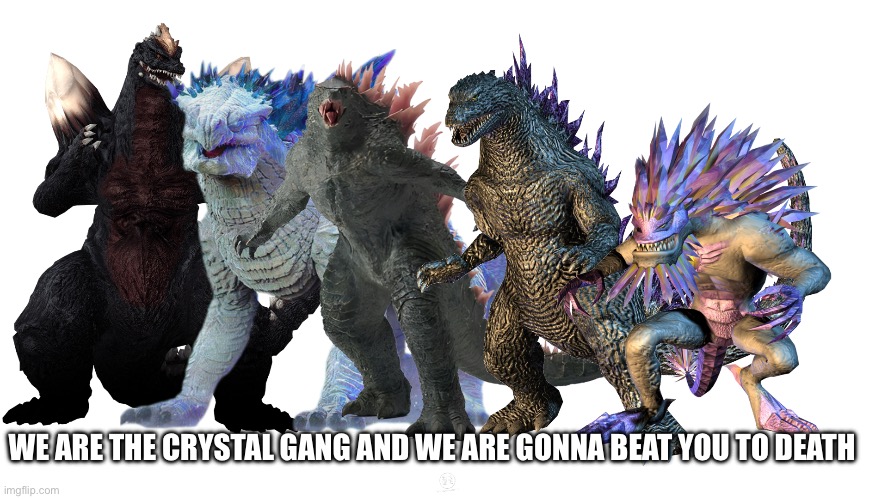 Don’t Mess with the Crystal Gang | WE ARE THE CRYSTAL GANG AND WE ARE GONNA BEAT YOU TO DEATH | image tagged in godzilla,memes,funny | made w/ Imgflip meme maker