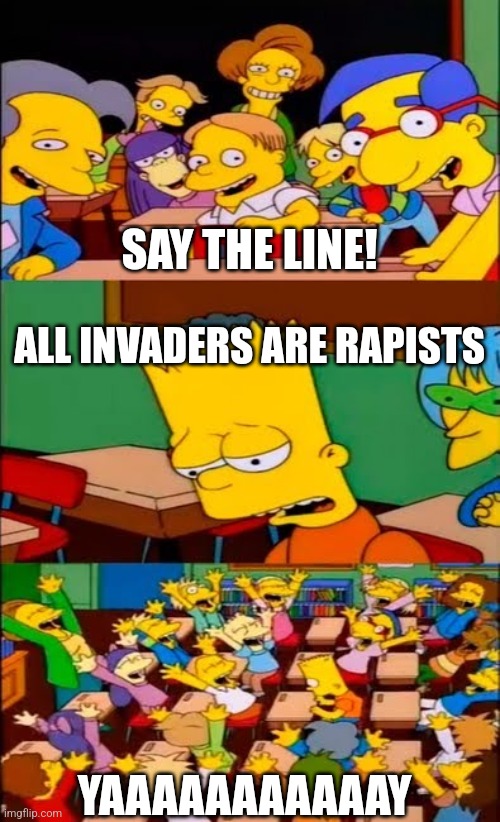 say the line bart! simpsons | SAY THE LINE! ALL INVADERS ARE RAPISTS; YAAAAAAAAAAAY | image tagged in say the line bart simpsons | made w/ Imgflip meme maker