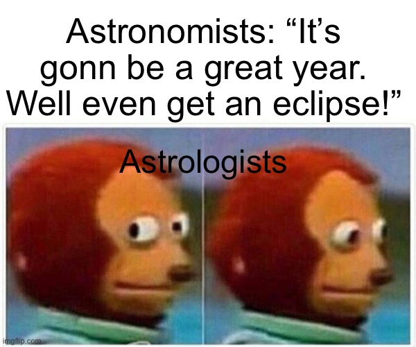 Monkey Puppet Meme | Astronomists: “It’s gonn be a great year. Well even get an eclipse!”; Astrologists | image tagged in memes,monkey puppet | made w/ Imgflip meme maker
